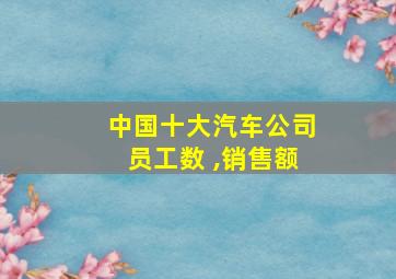 中国十大汽车公司员工数 ,销售额